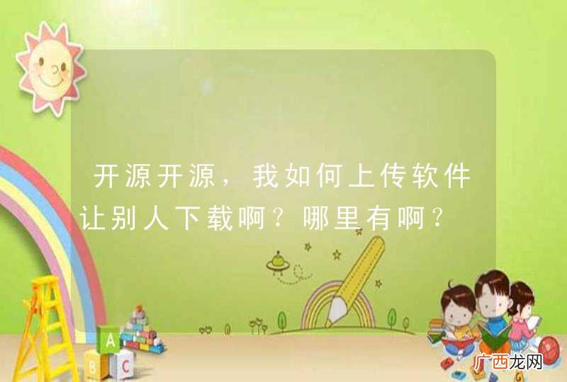 开源开源,我如何上传软件让别人下载啊?哪里有啊?