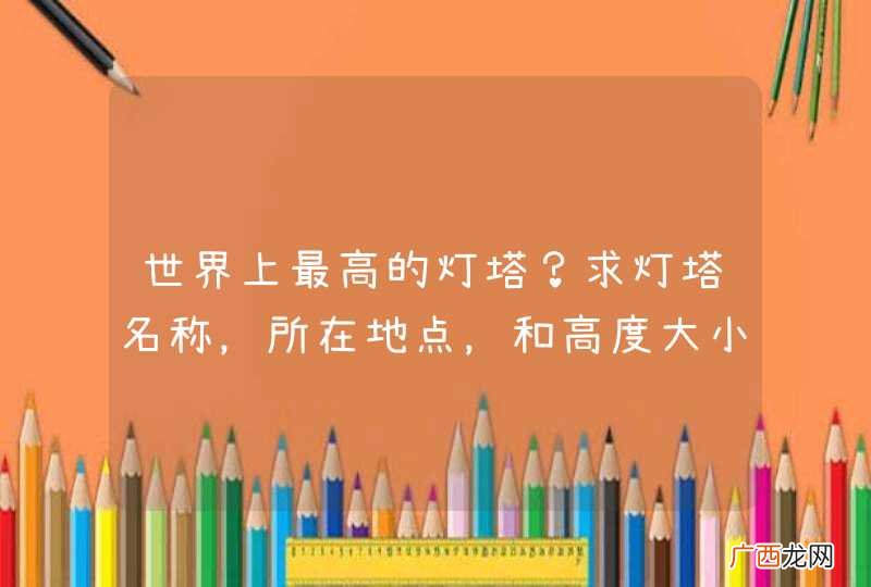 世界上最高的灯塔？求灯塔名称，所在地点，和高度大小！还有历史文化艺术价值！