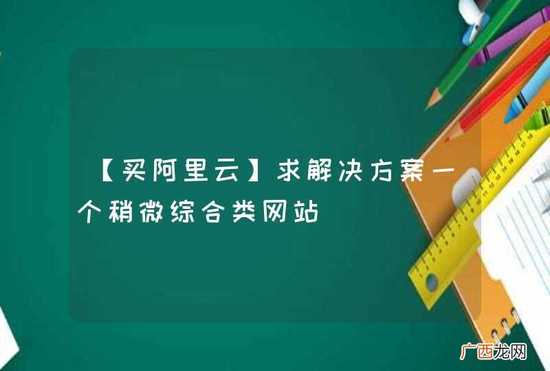 【买阿里云】求解决方案一个稍微综合类网站