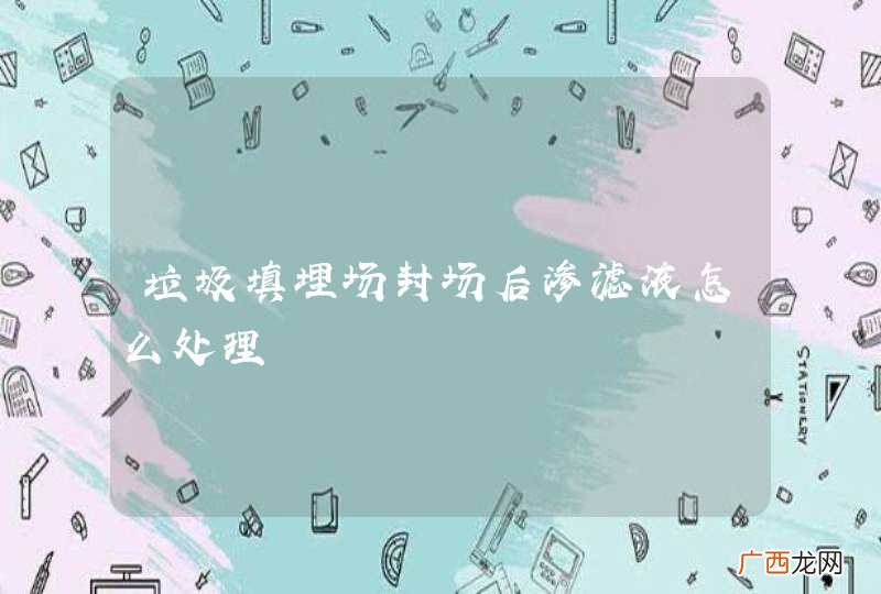 垃圾填埋场封场后渗滤液怎么处理