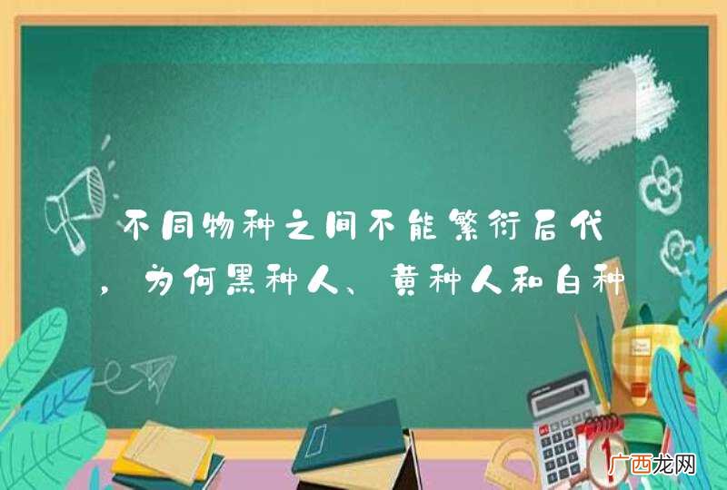 不同物种之间不能繁衍后代，为何黑种人、黄种人和白种人却能传宗接代？
