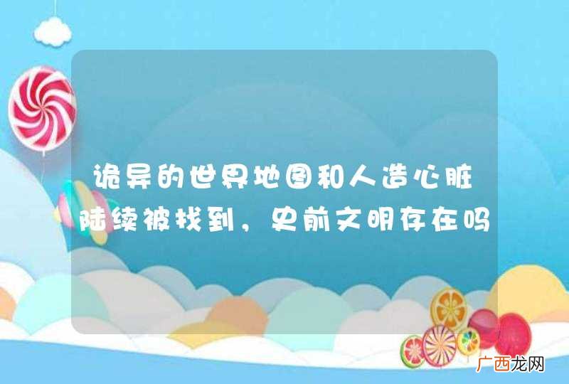诡异的世界地图和人造心脏陆续被找到，史前文明存在吗？