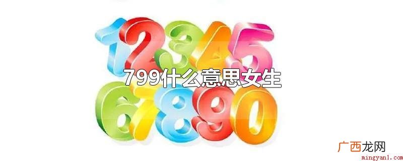 假如一个女生跟你说799,便是想约你出来走走的意思 799什么意思女生