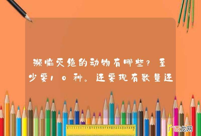 濒临灭绝的动物有哪些？至少要10种。还要现有数量还有濒临灭绝的等级