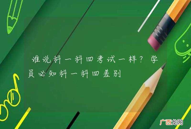 谁说科一科四考试一样？学员必知科一科四差别