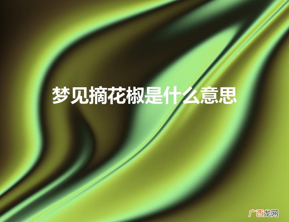 孕妇梦见摘花椒是什么意思 梦见摘花椒是什么意思