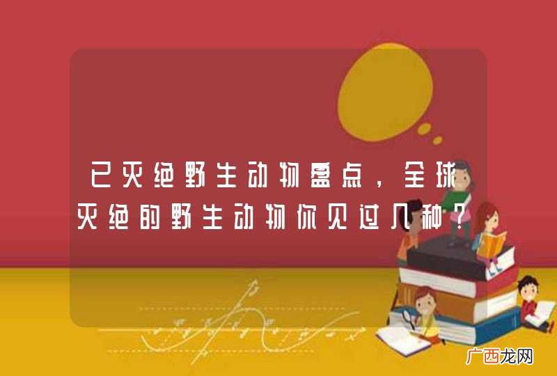 已灭绝野生动物盘点，全球灭绝的野生动物你见过几种？