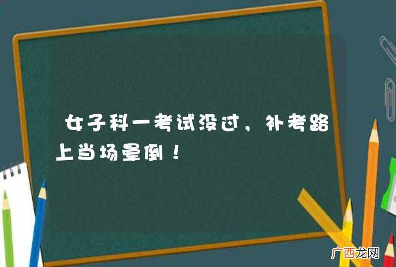 女子科一考试没过，补考路上当场晕倒！