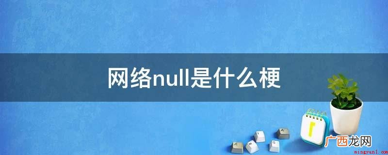 null的意思是空的,通常帖子里回复是意指楼主帖子无意义 网络null是什么梗
