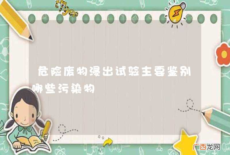危险废物浸出试验主要鉴别哪些污染物