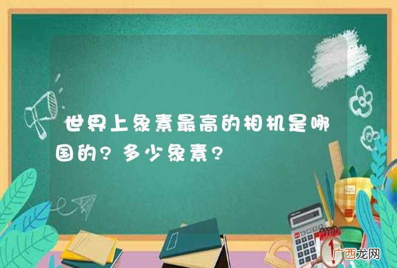 世界上象素最高的相机是哪国的?多少象素?