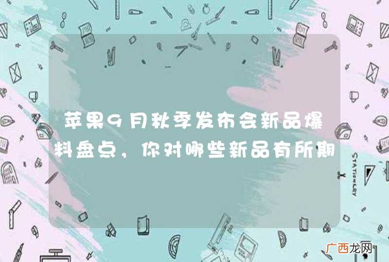 苹果9月秋季发布会新品爆料盘点，你对哪些新品有所期待？