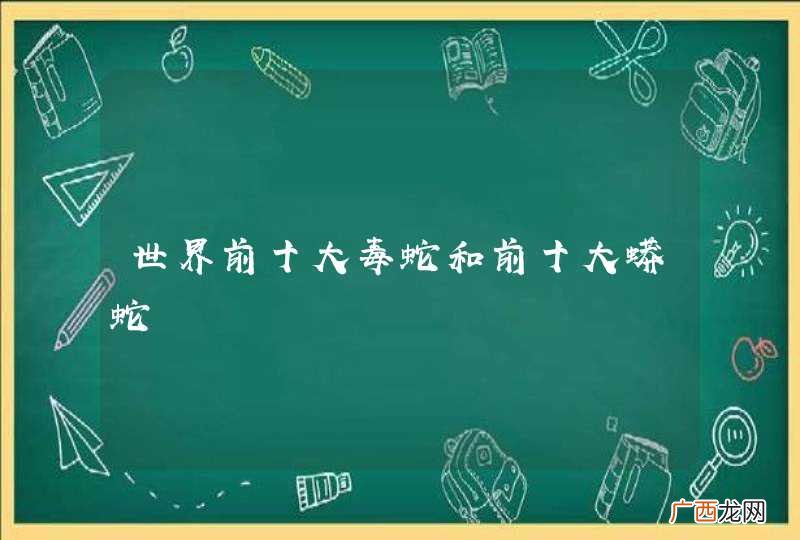 世界前十大毒蛇和前十大蟒蛇