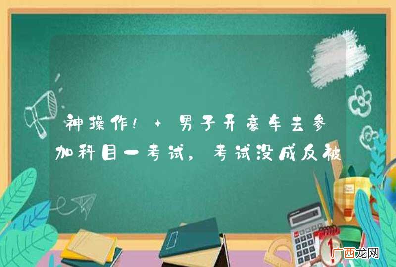 神操作! 男子开豪车去参加科目一考试，考试没成反被…
