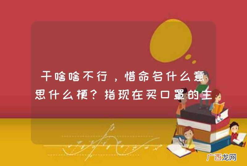 干啥啥不行，惜命名什么意思什么梗？指现在买口罩的主力军