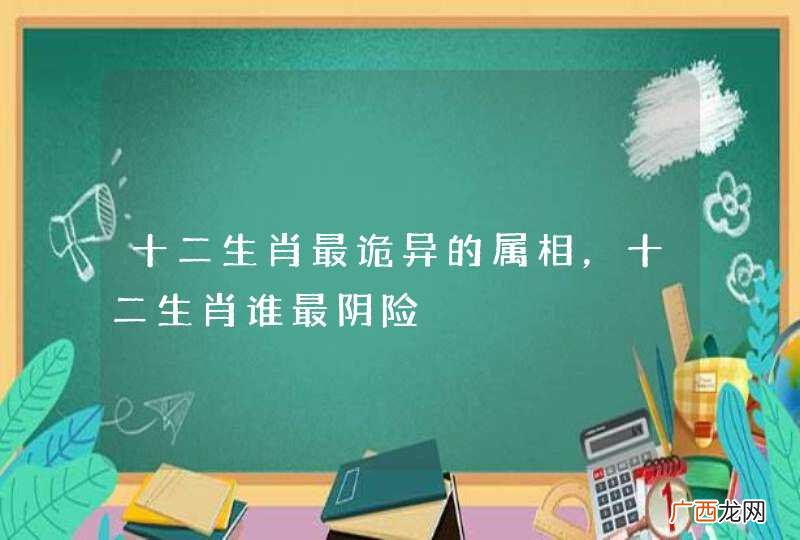 十二生肖最诡异的属相，十二生肖谁最阴险