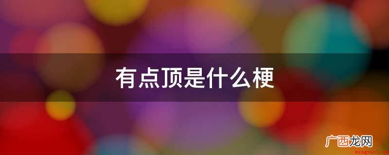 有点顶是有点难度的意思 有点顶是什么梗是什么意思
