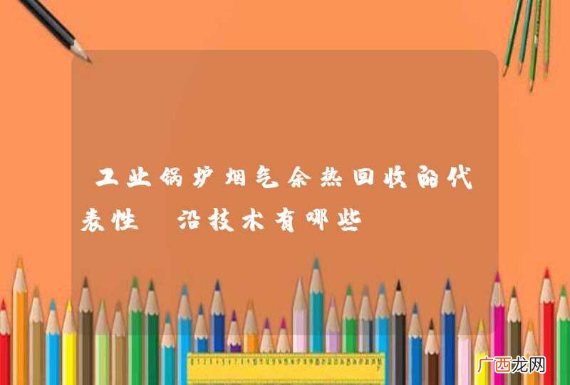 工业锅炉烟气余热回收的代表性前沿技术有哪些？