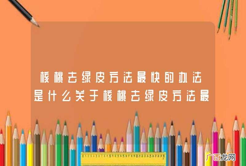 核桃去绿皮方法最快的办法是什么关于核桃去绿皮方法最快的办法