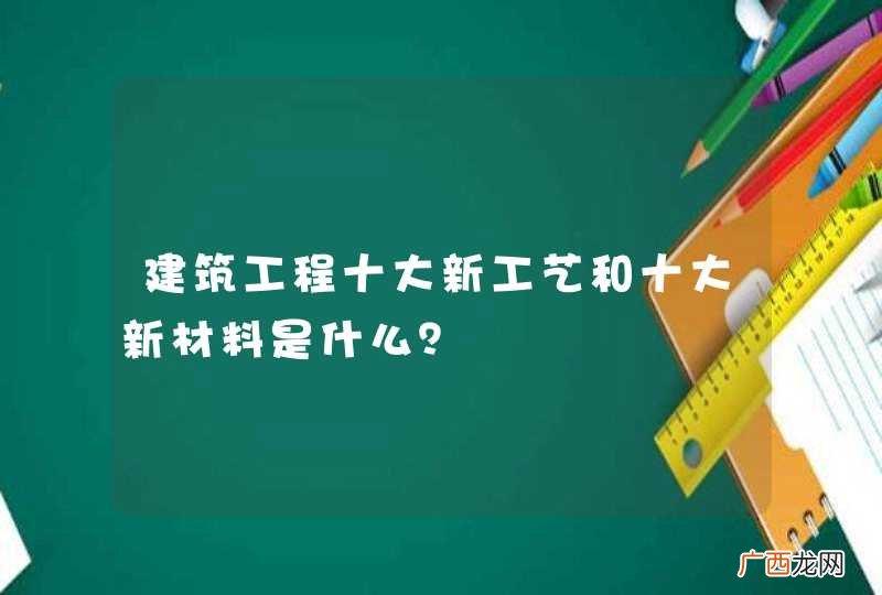 建筑工程十大新工艺和十大新材料是什么？