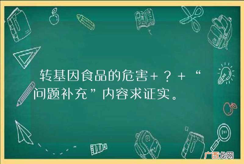 转基因食品的危害 ？ “问题补充”内容求证实。