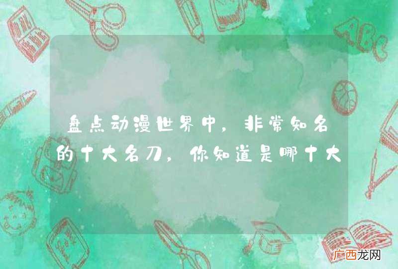 盘点动漫世界中，非常知名的十大名刀，你知道是哪十大名刀吗？