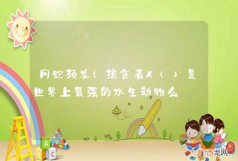 掠食者X（ 问蛇颈龙是世界上最强的水生动物么