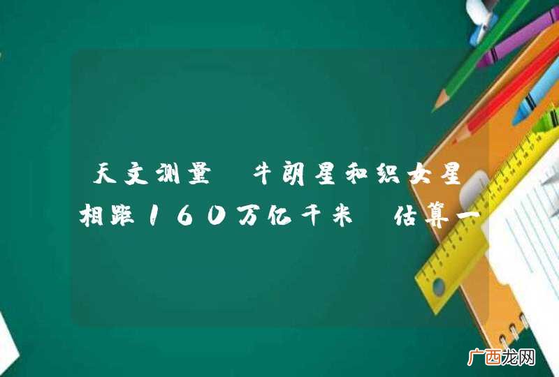 天文测量,牛朗星和织女星相距160万亿千米,估算一下,牛朗织女隔多长时间才能看到?