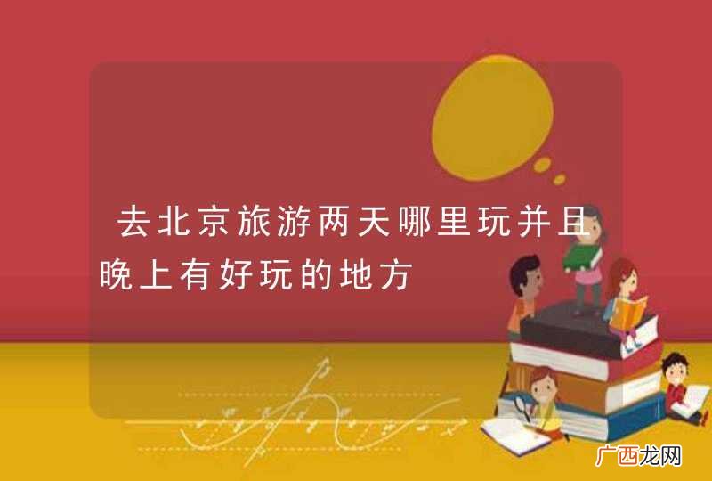去北京旅游两天哪里玩并且晚上有好玩的地方