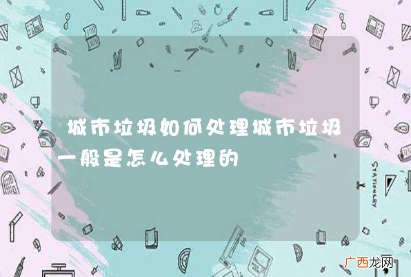 城市垃圾如何处理城市垃圾一般是怎么处理的