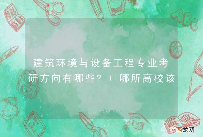 建筑环境与设备工程专业考研方向有哪些? 哪所高校该专业比较强?