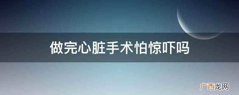 做完心脏手术怕惊吓吗