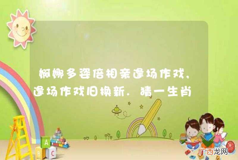 婀娜多姿倍相亲逢场作戏,逢场作戏旧换新.猜一生肖