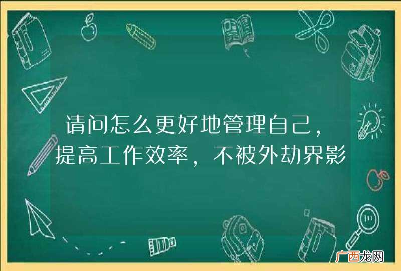 请问怎么更好地管理自己，提高工作效率，不被外劫界影响