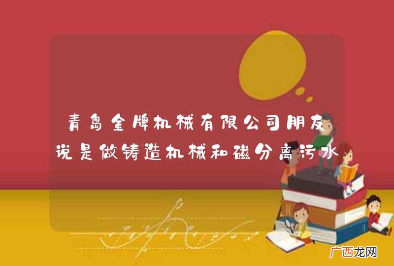 青岛金牌机械有限公司朋友说是做铸造机械和磁分离污水处理设备。磁加载污水处理技术在国内是比较少见的，不知道这个公司做的行不行？