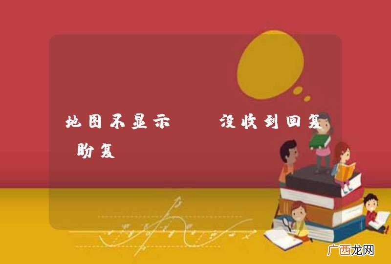 地图不显示迟迟没收到回复 盼复