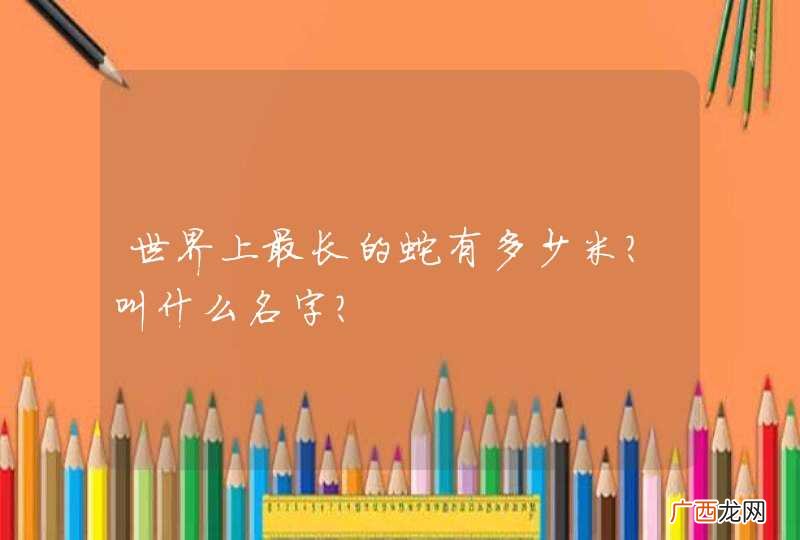 世界上最长的蛇有多少米?叫什么名字?