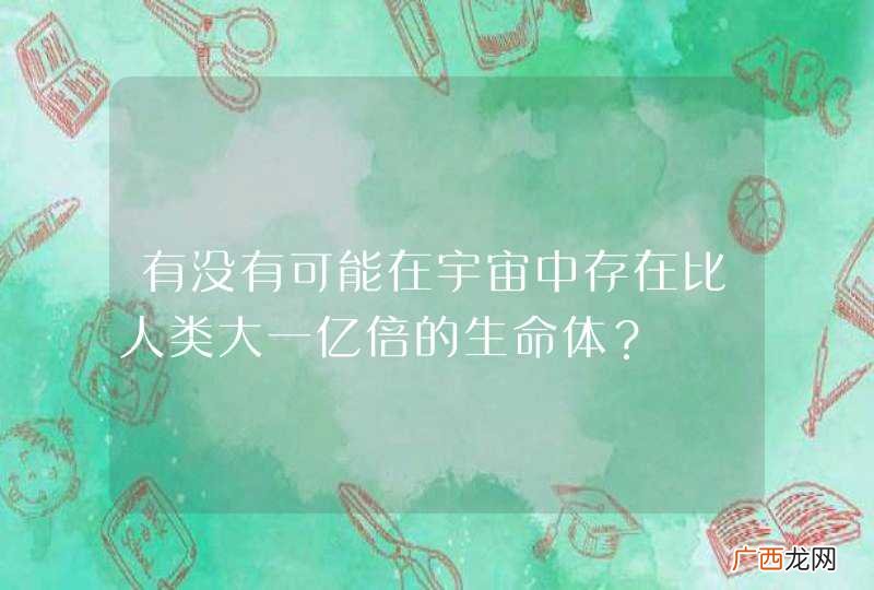 有没有可能在宇宙中存在比人类大一亿倍的生命体?