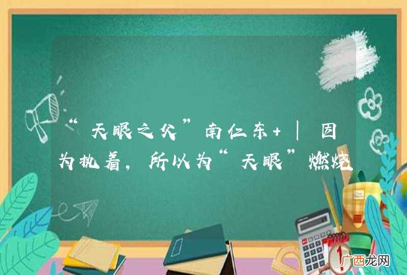 “天眼之父”南仁东 |因为执着，所以为“天眼”燃烧20多年人生