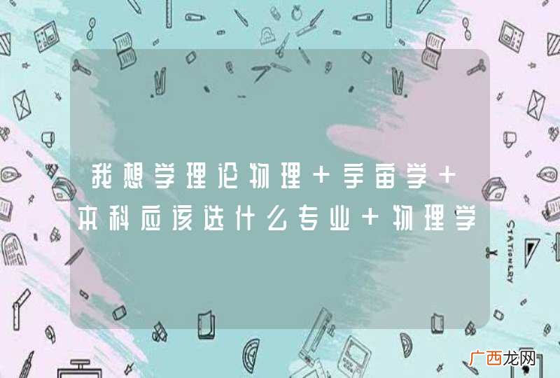 我想学理论物理 宇宙学 本科应该选什么专业 物理学还是天文学 考研呢 去哪比较好 中科去不了了 南大也没戏