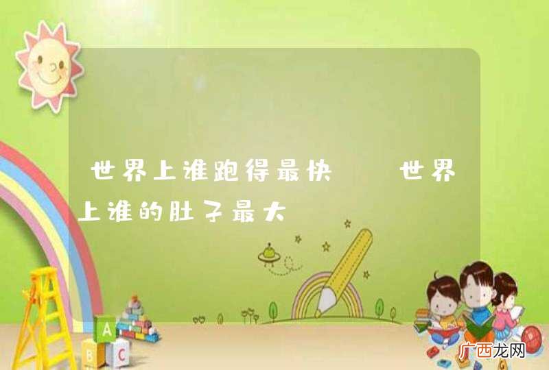 世界上谁跑得最快？ 世界上谁的肚子最大