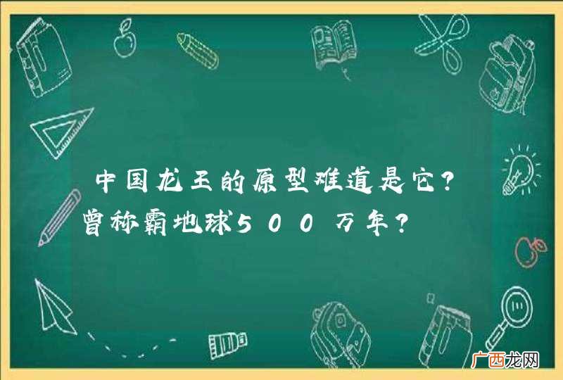 中国龙王的原型难道是它？曾称霸地球500万年？