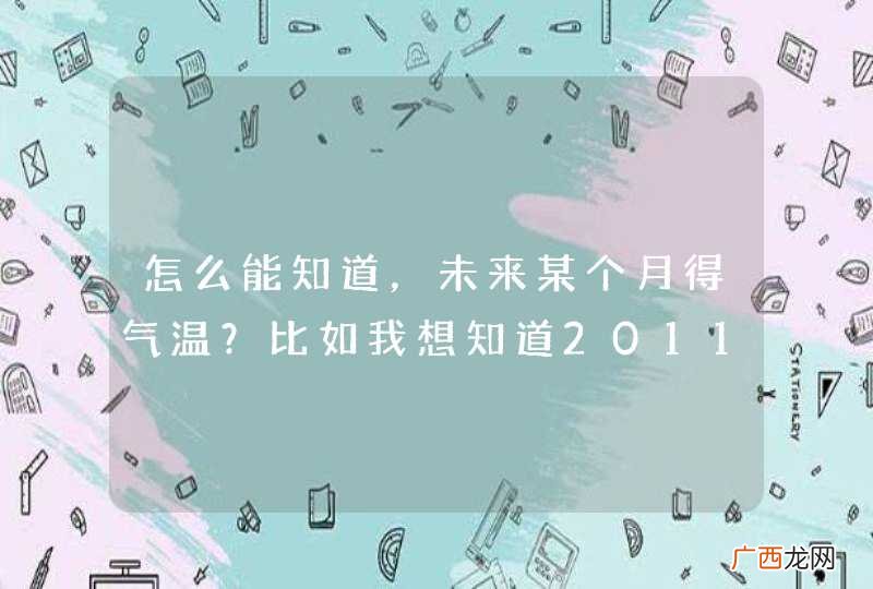 怎么能知道，未来某个月得气温？比如我想知道2011年10月得温度？有什么网站或软件吗？谢谢回复！