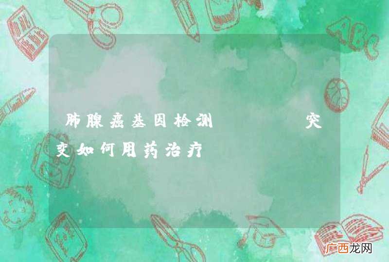 肺腺癌基因检测KRAS突变如何用药治疗？