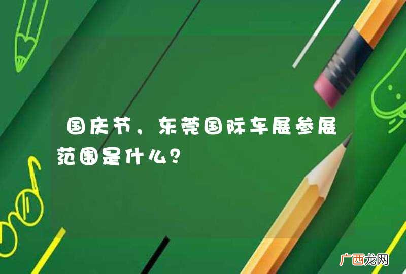国庆节，东莞国际车展参展范围是什么？