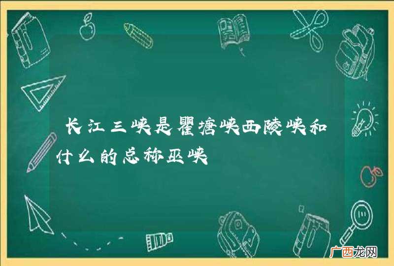 长江三峡是瞿塘峡西陵峡和什么的总称巫峡