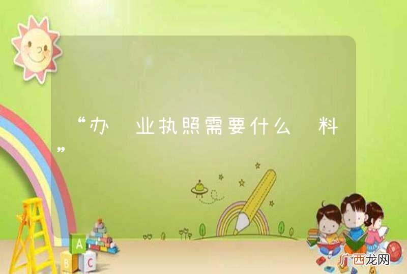 “办营业执照需要什么资料”
