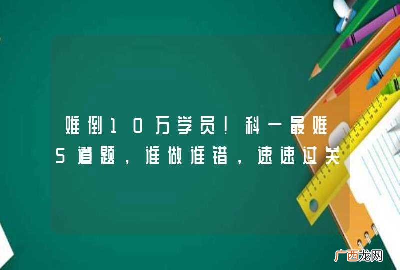 难倒10万学员！科一最难5道题，谁做谁错，速速过关就靠它