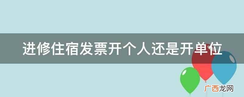 进修住宿发票开单位是什么 进修住宿发票开个人还是开单位