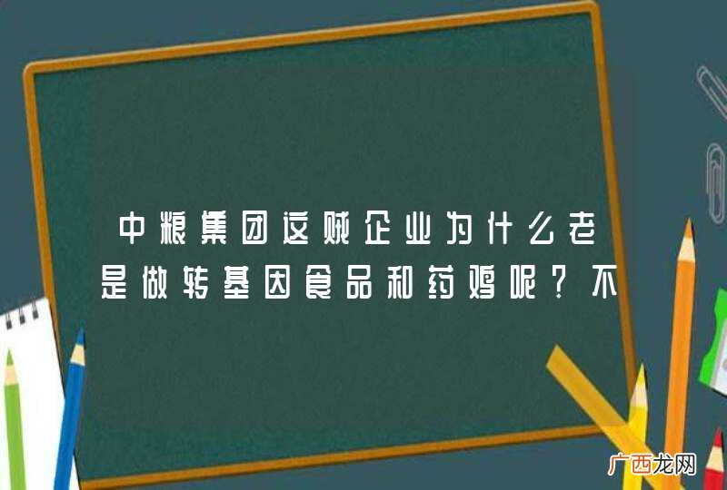 中粮集团这贼企业为什么老是做转基因食品和药鸡呢？不做这个会死吗？